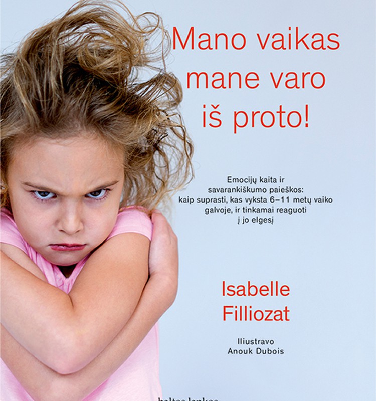 Isabelle Filliozat „Mano vaikas mane varo iš proto!“: kaip suprasti, kas vyksta 6–11 metų vaiko galvoje, ir tinkamai reaguoti į jo elgesį