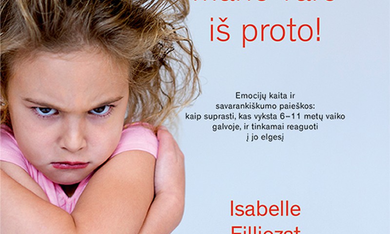 Isabelle Filliozat „Mano vaikas mane varo iš proto!“: kaip suprasti, kas vyksta 6–11 metų vaiko galvoje, ir tinkamai reaguoti į jo elgesį